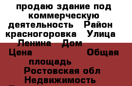 продаю здание под коммерческую деятельность › Район ­ красногоровка › Улица ­ Ленина › Дом ­ 268 › Цена ­ 12 000 000 › Общая площадь ­ 300 - Ростовская обл. Недвижимость » Помещения продажа   